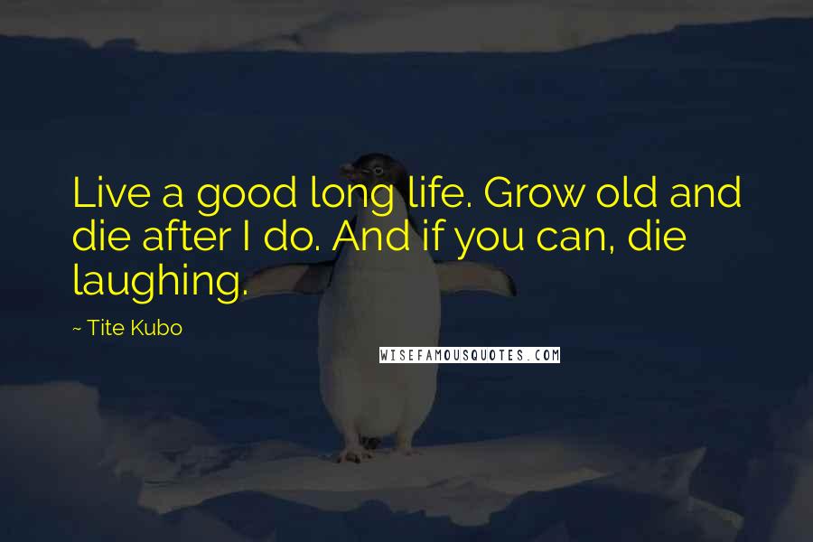 Tite Kubo Quotes: Live a good long life. Grow old and die after I do. And if you can, die laughing.