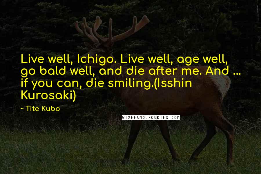 Tite Kubo Quotes: Live well, Ichigo. Live well, age well, go bald well, and die after me. And ... if you can, die smiling.(Isshin Kurosaki)