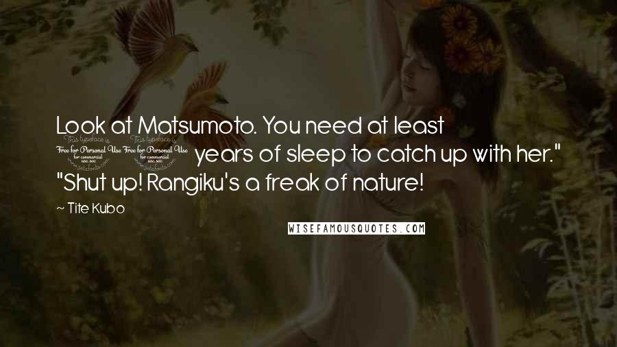 Tite Kubo Quotes: Look at Matsumoto. You need at least 10 years of sleep to catch up with her." "Shut up! Rangiku's a freak of nature!