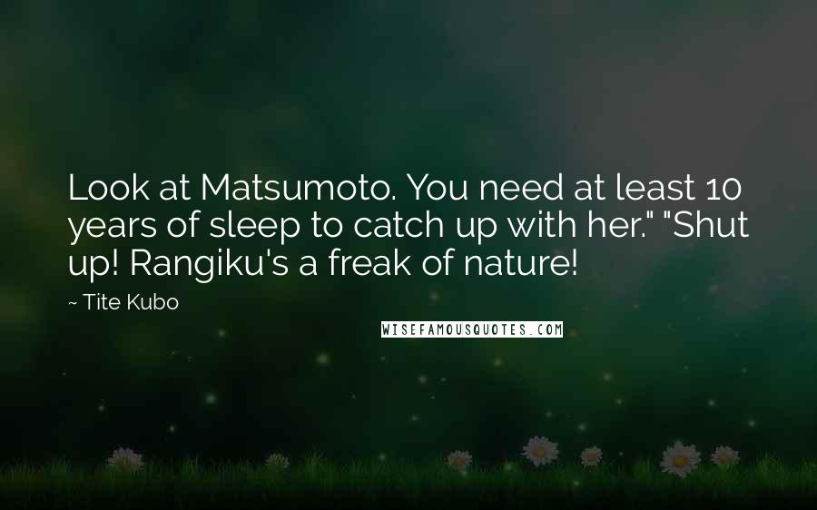Tite Kubo Quotes: Look at Matsumoto. You need at least 10 years of sleep to catch up with her." "Shut up! Rangiku's a freak of nature!