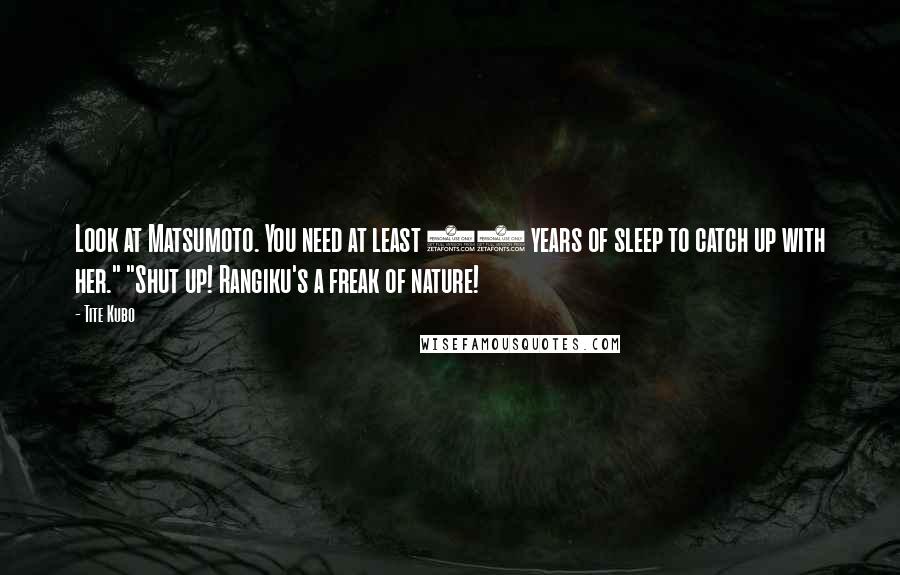 Tite Kubo Quotes: Look at Matsumoto. You need at least 10 years of sleep to catch up with her." "Shut up! Rangiku's a freak of nature!