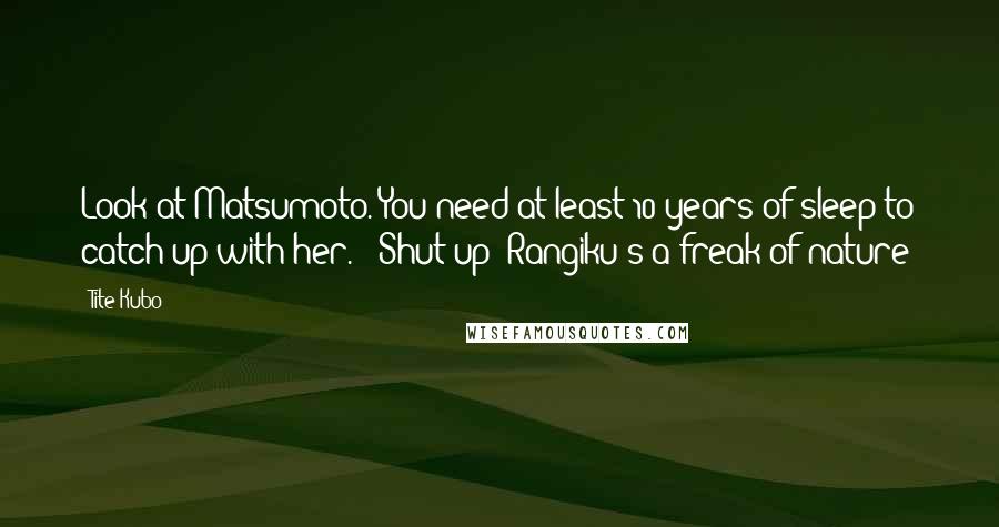 Tite Kubo Quotes: Look at Matsumoto. You need at least 10 years of sleep to catch up with her." "Shut up! Rangiku's a freak of nature!