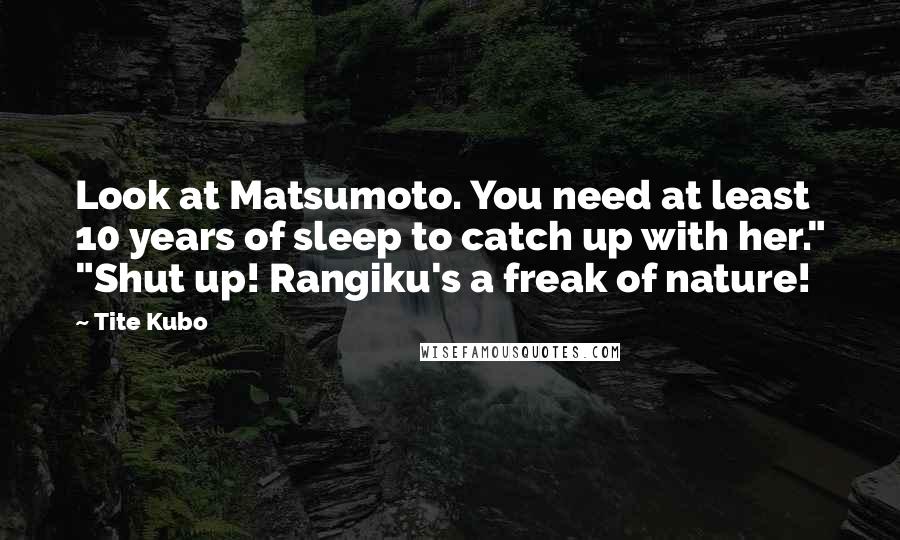 Tite Kubo Quotes: Look at Matsumoto. You need at least 10 years of sleep to catch up with her." "Shut up! Rangiku's a freak of nature!