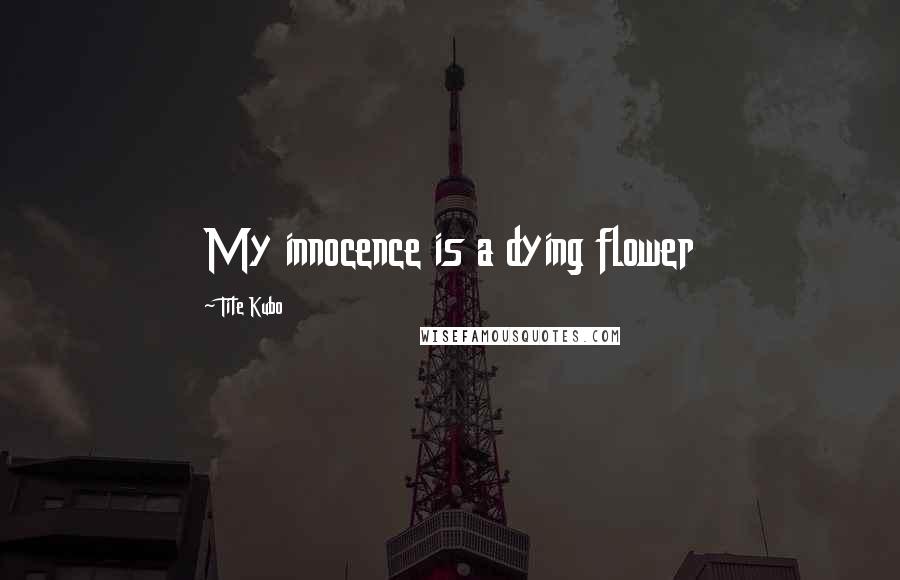 Tite Kubo Quotes: My innocence is a dying flower