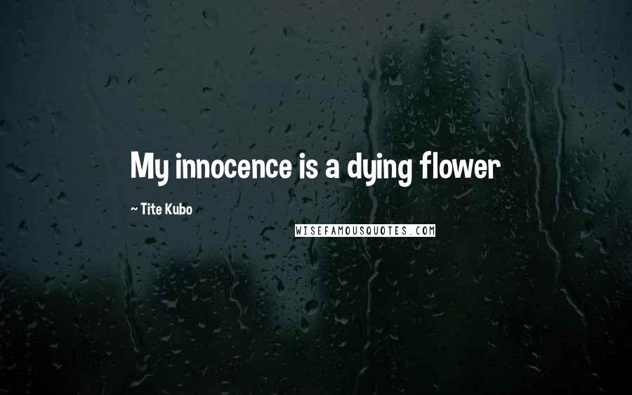 Tite Kubo Quotes: My innocence is a dying flower