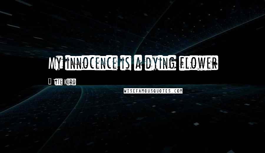 Tite Kubo Quotes: My innocence is a dying flower