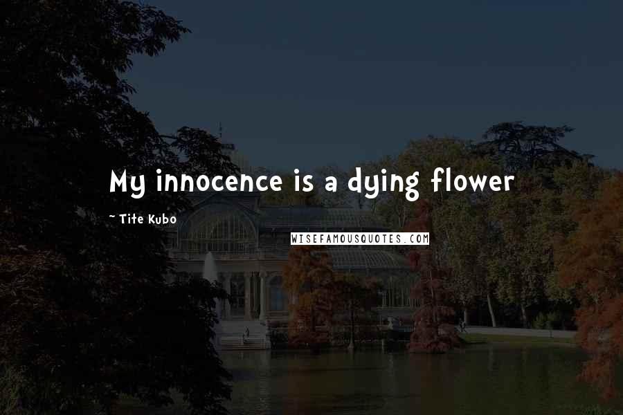 Tite Kubo Quotes: My innocence is a dying flower