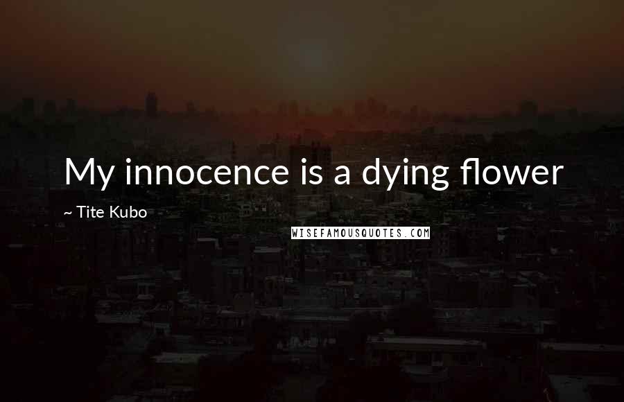 Tite Kubo Quotes: My innocence is a dying flower