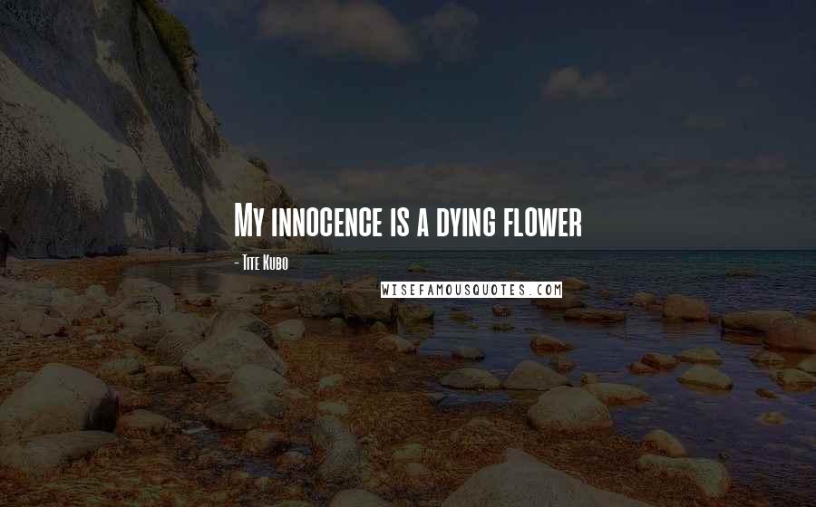 Tite Kubo Quotes: My innocence is a dying flower