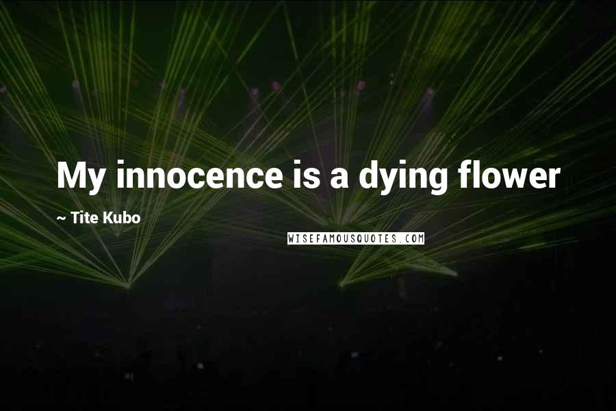 Tite Kubo Quotes: My innocence is a dying flower