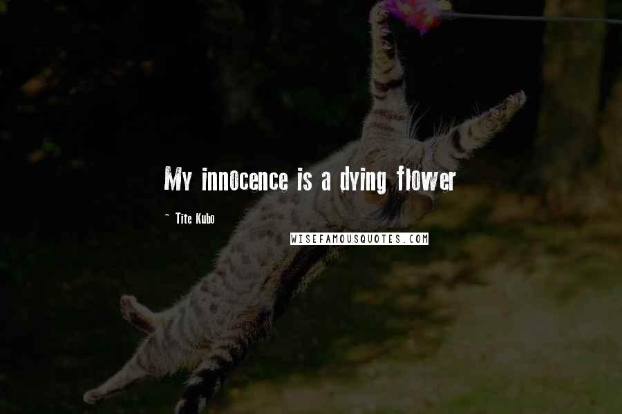 Tite Kubo Quotes: My innocence is a dying flower