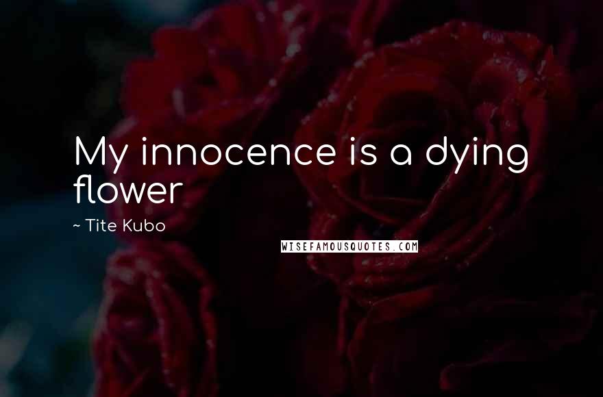 Tite Kubo Quotes: My innocence is a dying flower