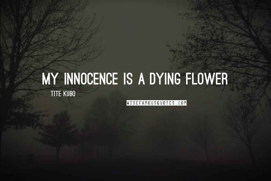 Tite Kubo Quotes: My innocence is a dying flower