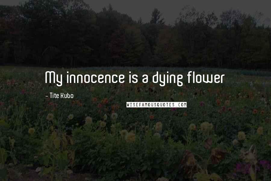 Tite Kubo Quotes: My innocence is a dying flower