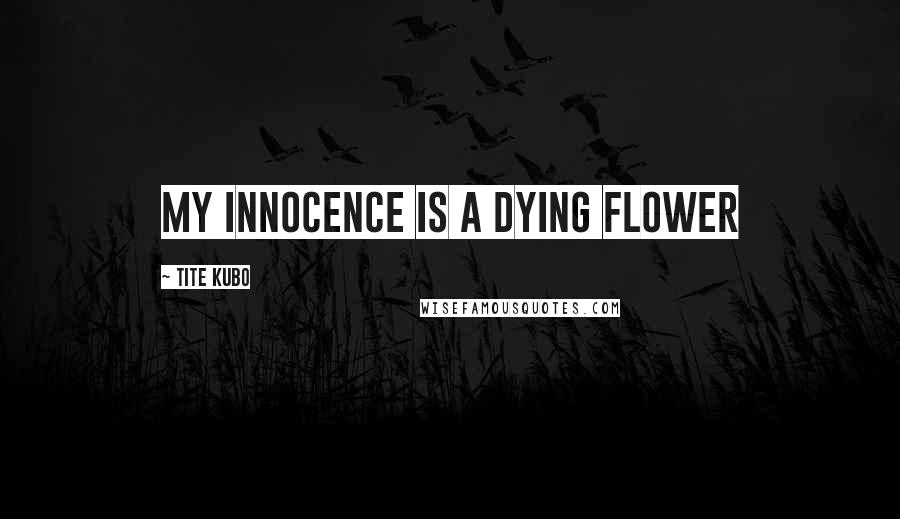 Tite Kubo Quotes: My innocence is a dying flower