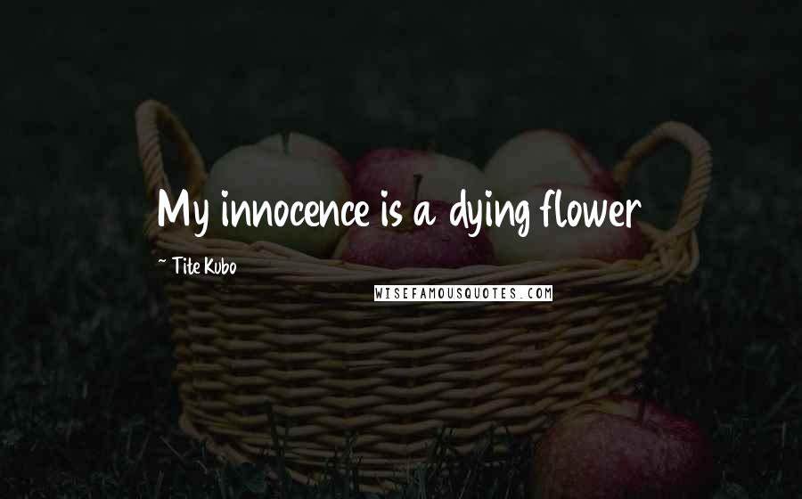 Tite Kubo Quotes: My innocence is a dying flower