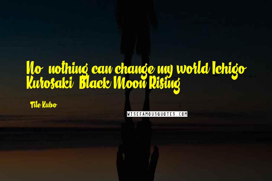 Tite Kubo Quotes: No, nothing can change my world Ichigo Kurosaki, Black Moon Rising