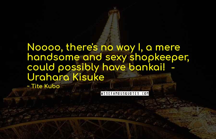 Tite Kubo Quotes: Noooo, there's no way I, a mere handsome and sexy shopkeeper, could possibly have bankai! - Urahara Kisuke