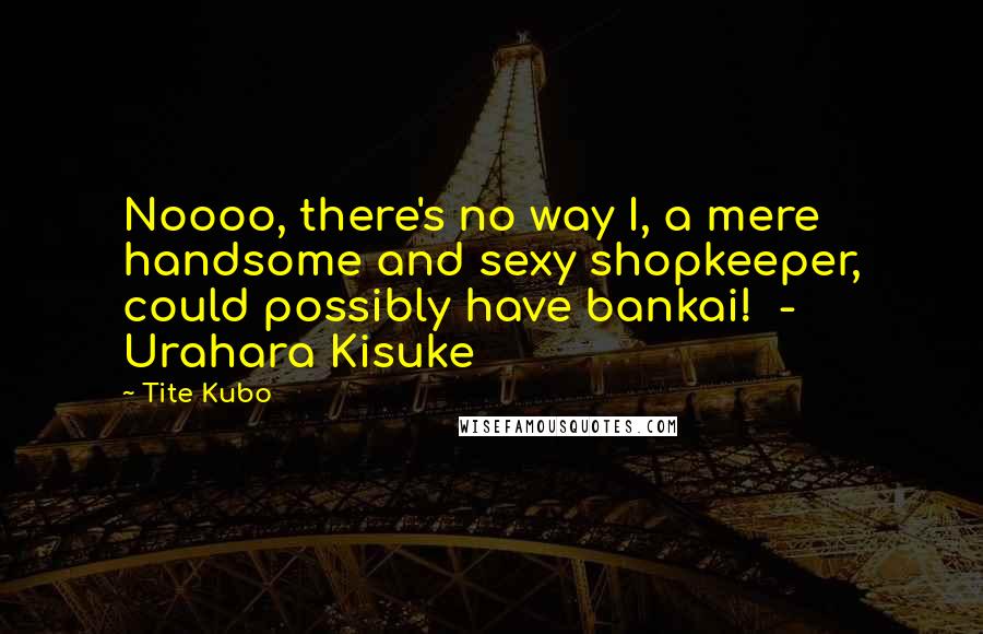 Tite Kubo Quotes: Noooo, there's no way I, a mere handsome and sexy shopkeeper, could possibly have bankai!  -  Urahara Kisuke