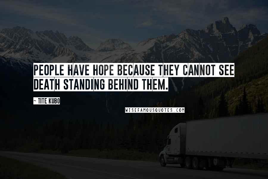 Tite Kubo Quotes: People have hope because they cannot see Death standing behind them.