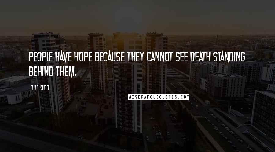 Tite Kubo Quotes: People have hope because they cannot see Death standing behind them.