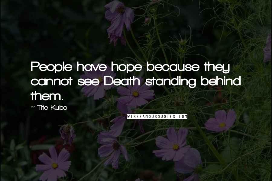 Tite Kubo Quotes: People have hope because they cannot see Death standing behind them.