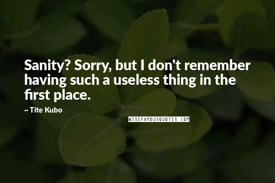 Tite Kubo Quotes: Sanity? Sorry, but I don't remember having such a useless thing in the first place.