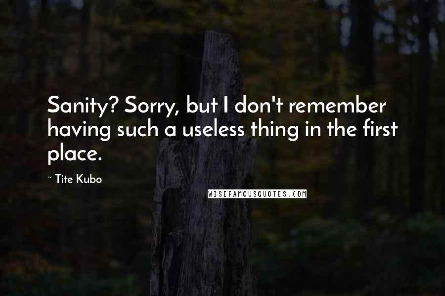 Tite Kubo Quotes: Sanity? Sorry, but I don't remember having such a useless thing in the first place.