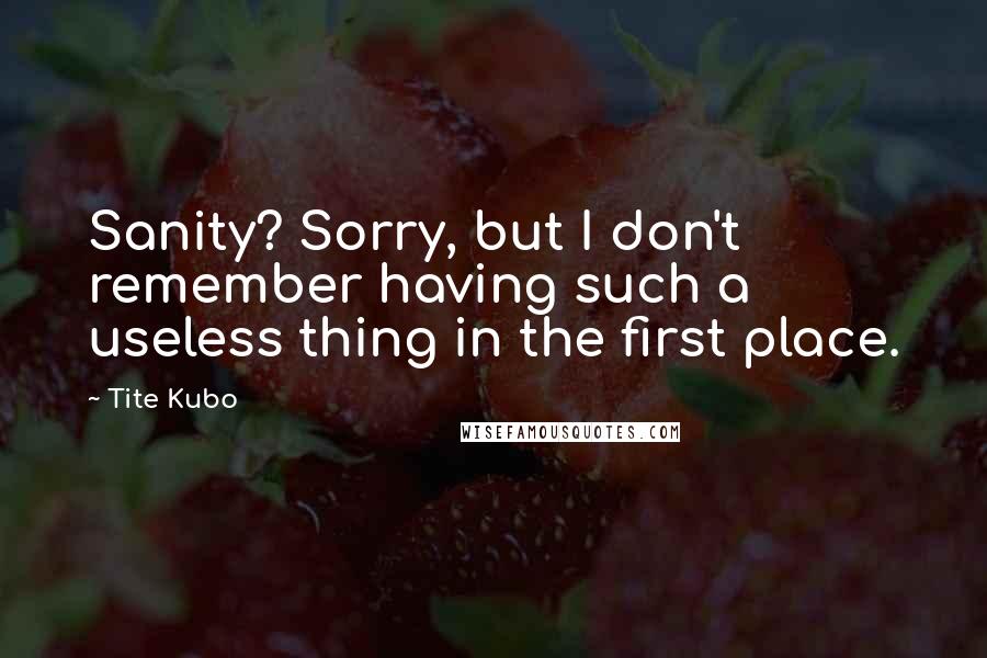 Tite Kubo Quotes: Sanity? Sorry, but I don't remember having such a useless thing in the first place.