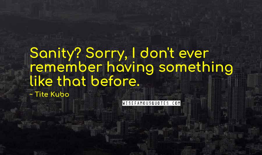 Tite Kubo Quotes: Sanity? Sorry, I don't ever remember having something like that before.