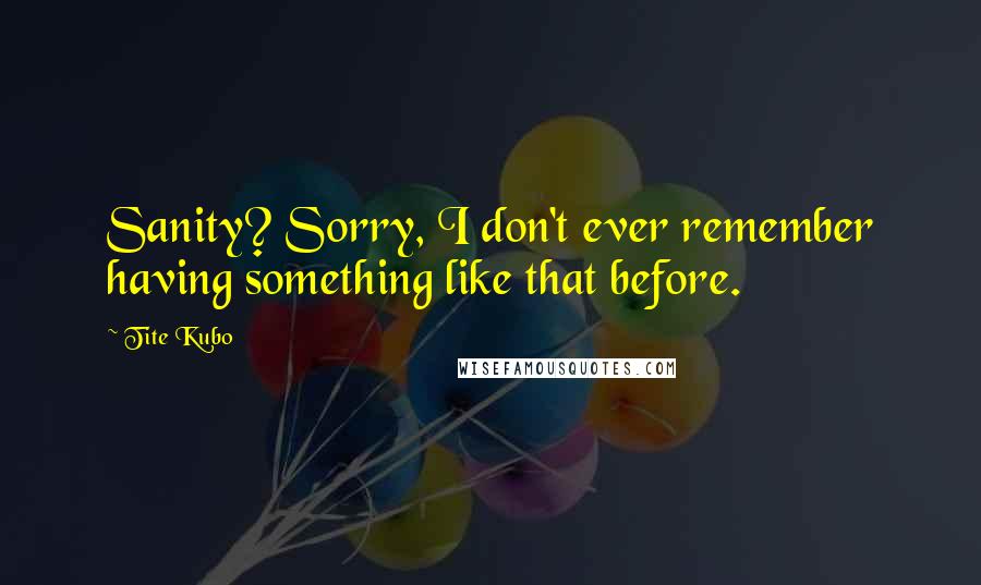 Tite Kubo Quotes: Sanity? Sorry, I don't ever remember having something like that before.