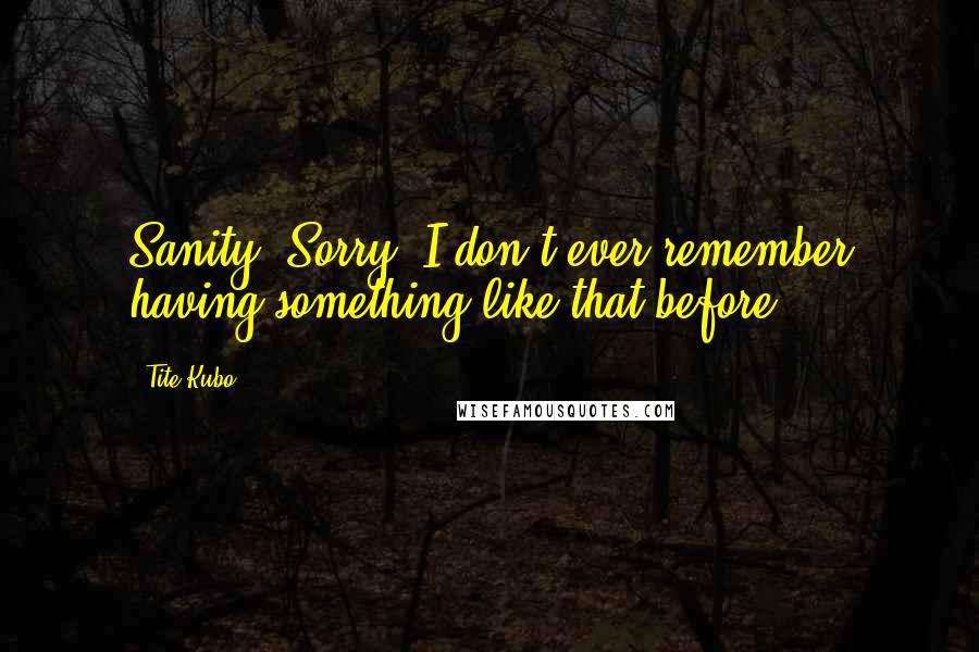 Tite Kubo Quotes: Sanity? Sorry, I don't ever remember having something like that before.