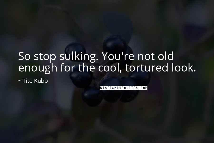 Tite Kubo Quotes: So stop sulking. You're not old enough for the cool, tortured look.