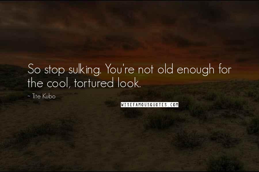 Tite Kubo Quotes: So stop sulking. You're not old enough for the cool, tortured look.