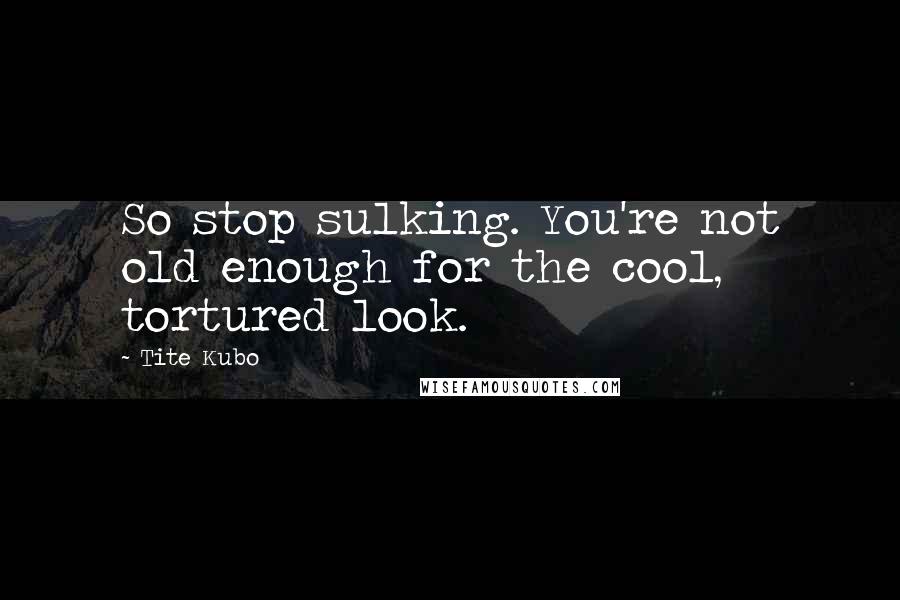 Tite Kubo Quotes: So stop sulking. You're not old enough for the cool, tortured look.