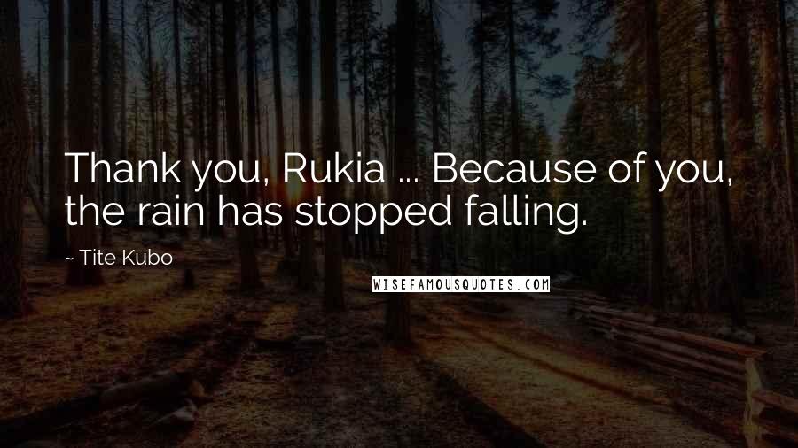 Tite Kubo Quotes: Thank you, Rukia ... Because of you, the rain has stopped falling.