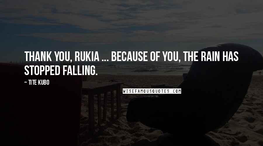 Tite Kubo Quotes: Thank you, Rukia ... Because of you, the rain has stopped falling.