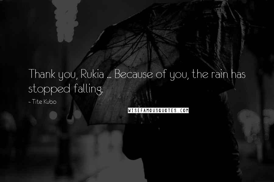 Tite Kubo Quotes: Thank you, Rukia ... Because of you, the rain has stopped falling.