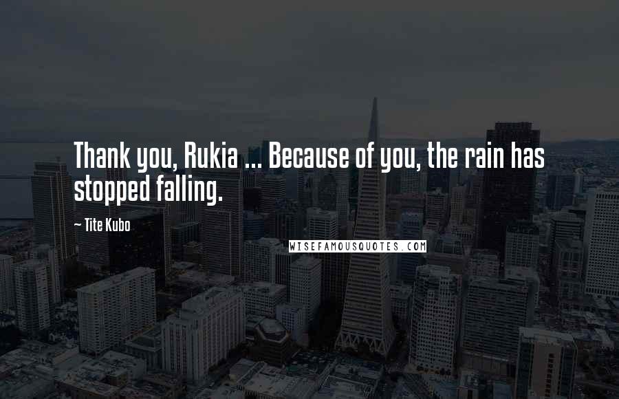 Tite Kubo Quotes: Thank you, Rukia ... Because of you, the rain has stopped falling.