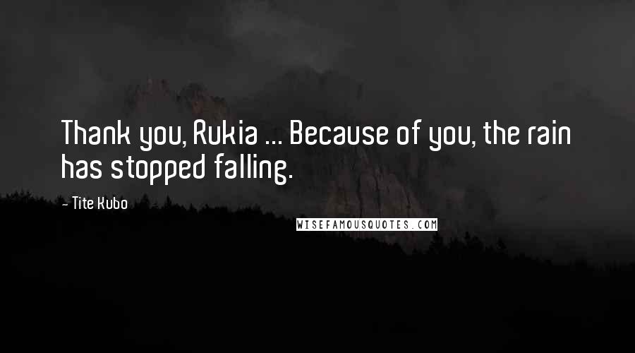 Tite Kubo Quotes: Thank you, Rukia ... Because of you, the rain has stopped falling.