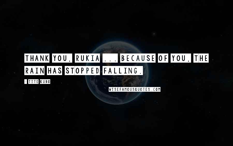 Tite Kubo Quotes: Thank you, Rukia ... Because of you, the rain has stopped falling.