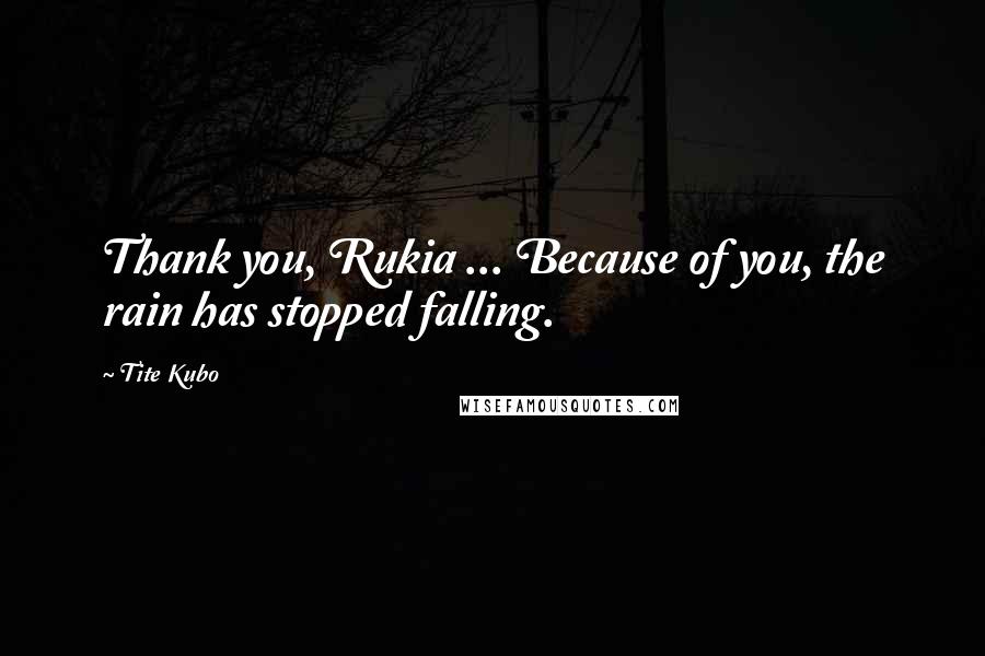 Tite Kubo Quotes: Thank you, Rukia ... Because of you, the rain has stopped falling.