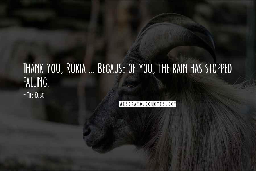 Tite Kubo Quotes: Thank you, Rukia ... Because of you, the rain has stopped falling.