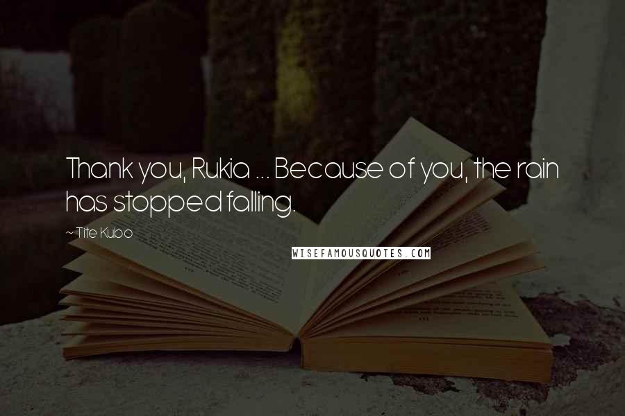 Tite Kubo Quotes: Thank you, Rukia ... Because of you, the rain has stopped falling.