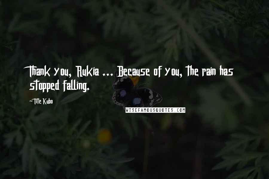 Tite Kubo Quotes: Thank you, Rukia ... Because of you, the rain has stopped falling.