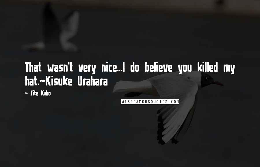 Tite Kubo Quotes: That wasn't very nice...I do believe you killed my hat.~Kisuke Urahara