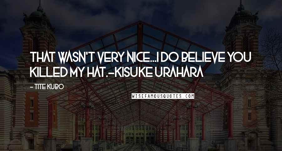 Tite Kubo Quotes: That wasn't very nice...I do believe you killed my hat.~Kisuke Urahara