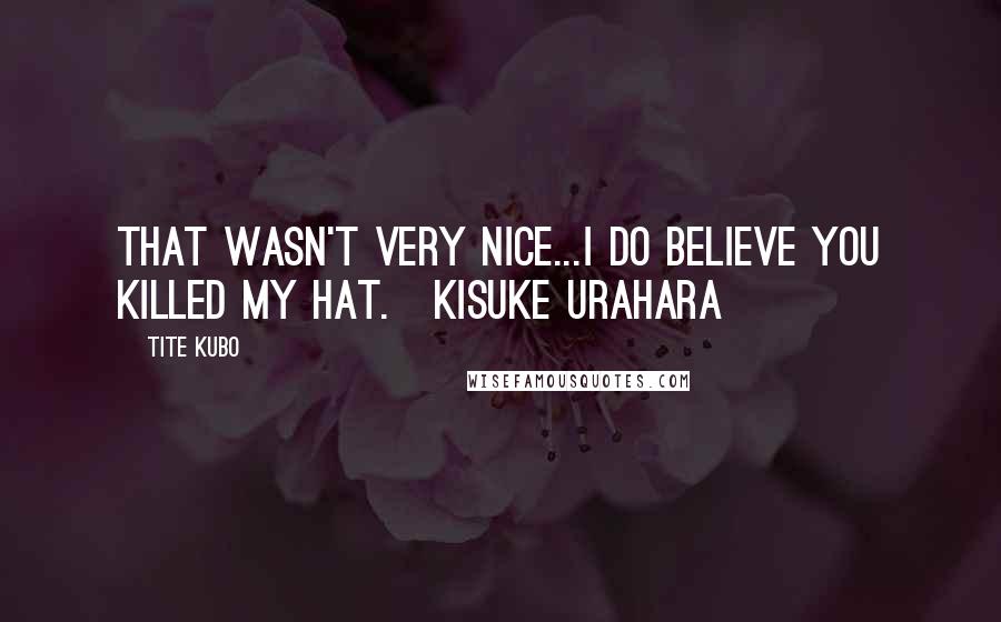 Tite Kubo Quotes: That wasn't very nice...I do believe you killed my hat.~Kisuke Urahara