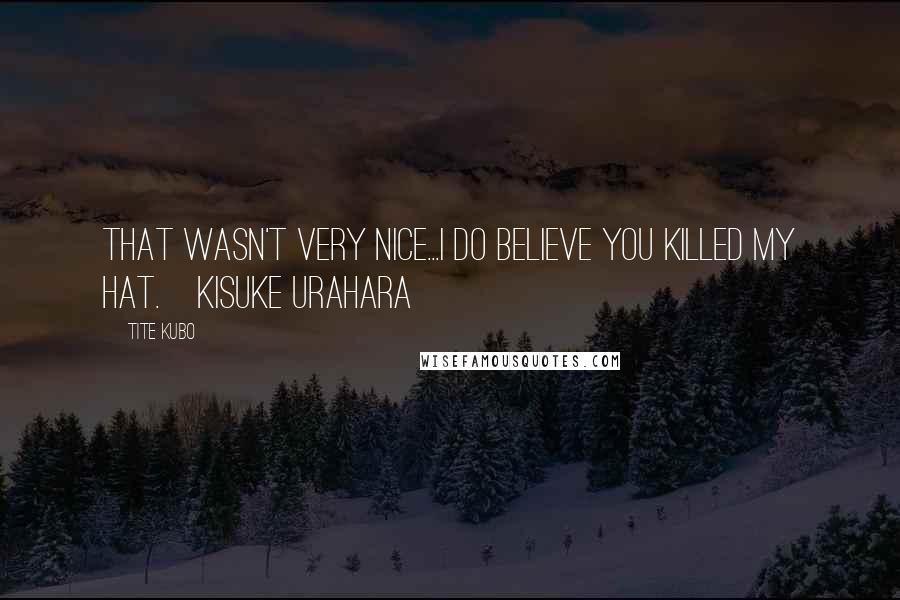 Tite Kubo Quotes: That wasn't very nice...I do believe you killed my hat.~Kisuke Urahara