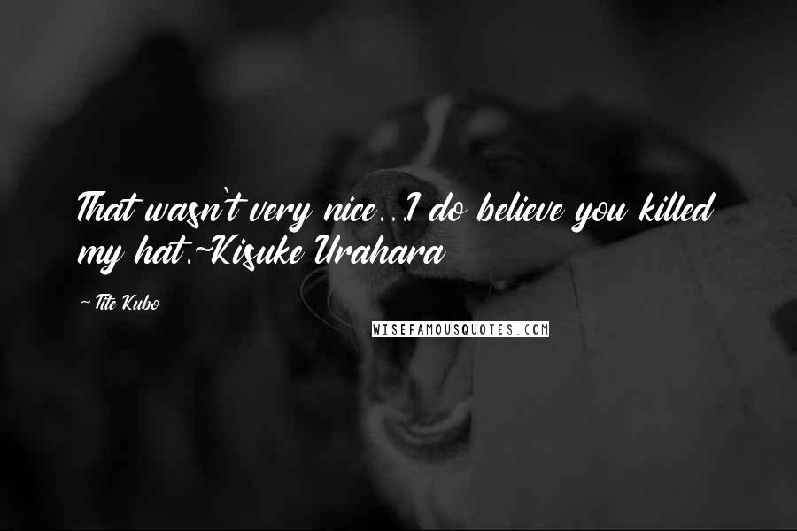 Tite Kubo Quotes: That wasn't very nice...I do believe you killed my hat.~Kisuke Urahara